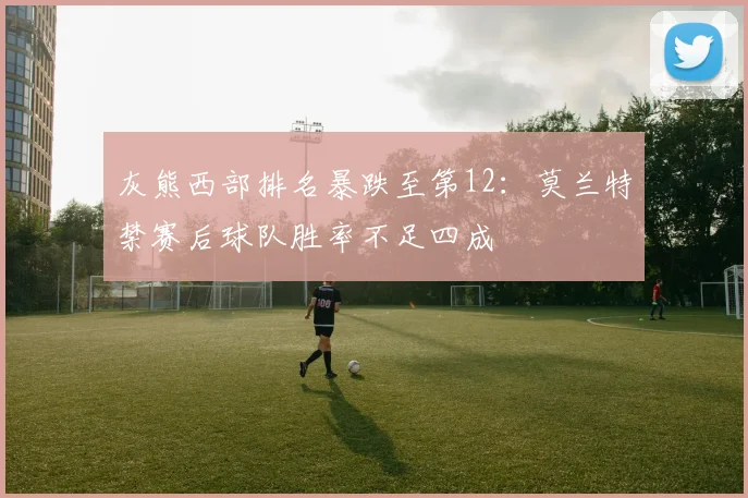 灰熊西部排名暴跌至第12：莫兰特禁赛后球队胜率不足四成