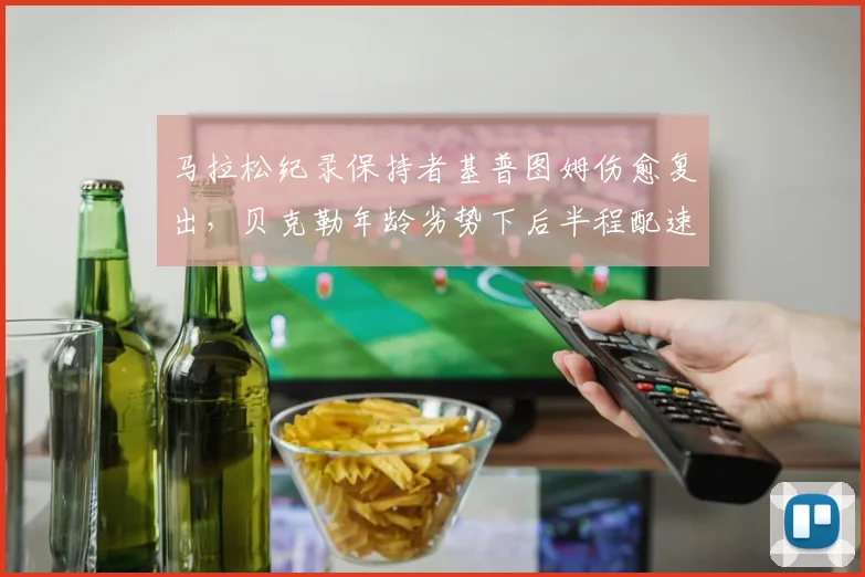 马拉松纪录保持者基普图姆伤愈复出，贝克勒年龄劣势下后半程配速成焦点