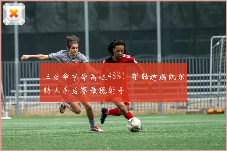 三分命中率高达48%！霍勒迪成凯尔特人季后赛最稳射手