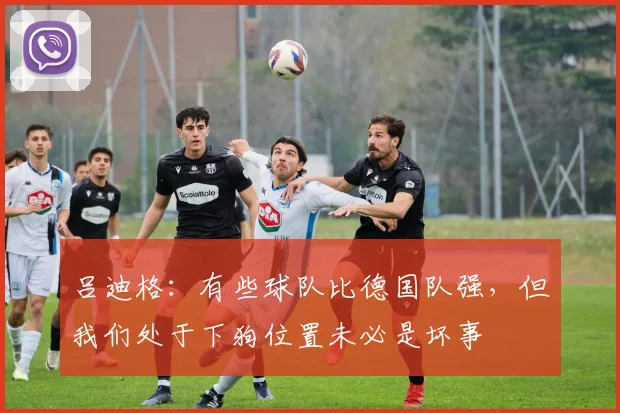 吕迪格：有些球队比德国队强，但我们处于下狗位置未必是坏事