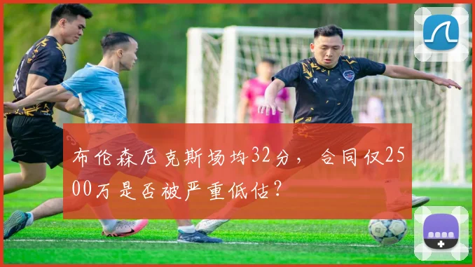 布伦森尼克斯场均32分，合同仅2500万是否被严重低估？