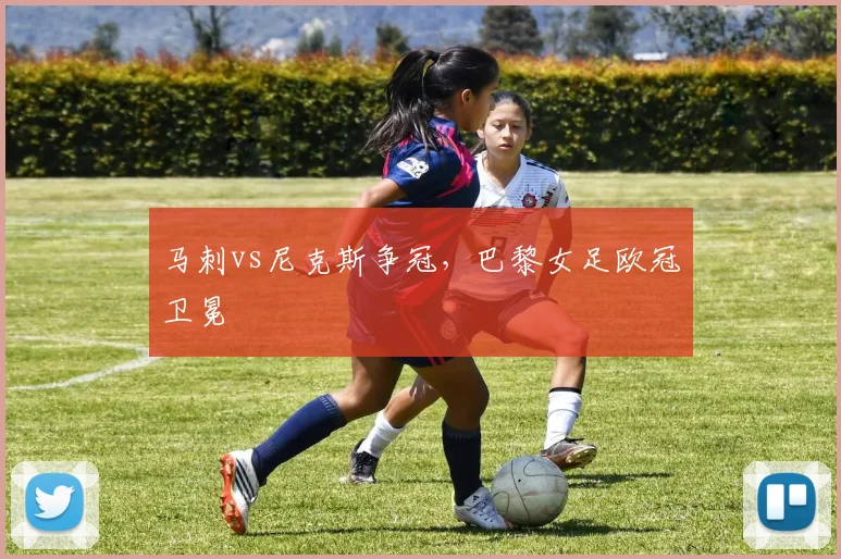马刺vs尼克斯争冠，巴黎女足欧冠卫冕