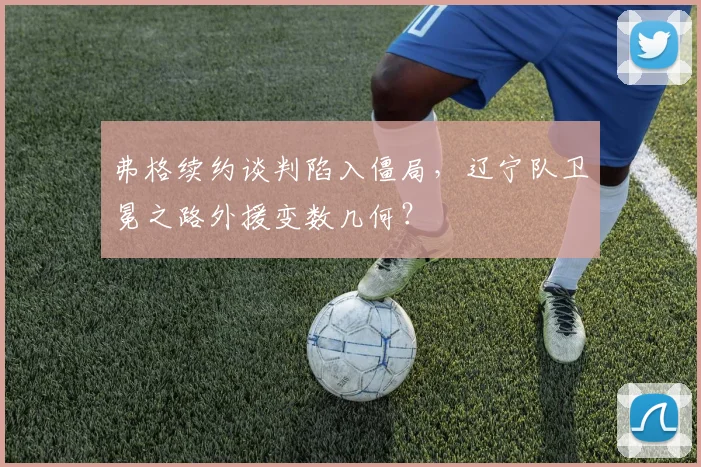 弗格续约谈判陷入僵局，辽宁队卫冕之路外援变数几何？