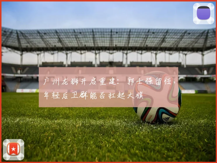 广州龙狮开启重建：郭士强留任，年轻后卫群能否扛起大旗